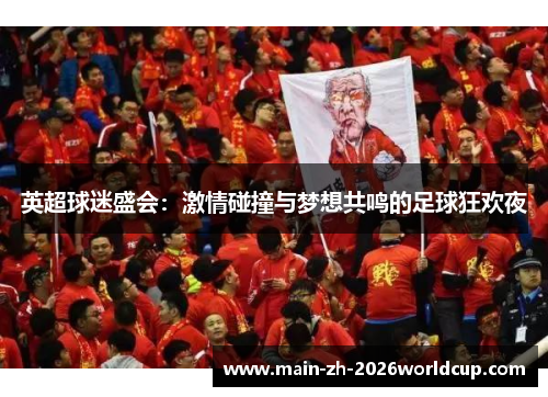 英超球迷盛会：激情碰撞与梦想共鸣的足球狂欢夜