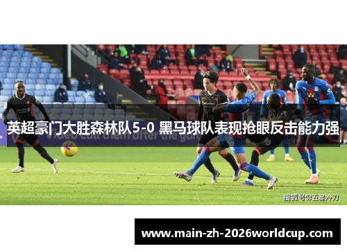 英超豪门大胜森林队5-0 黑马球队表现抢眼反击能力强
