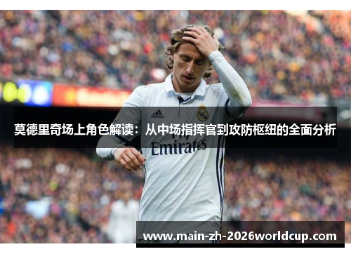 莫德里奇场上角色解读：从中场指挥官到攻防枢纽的全面分析