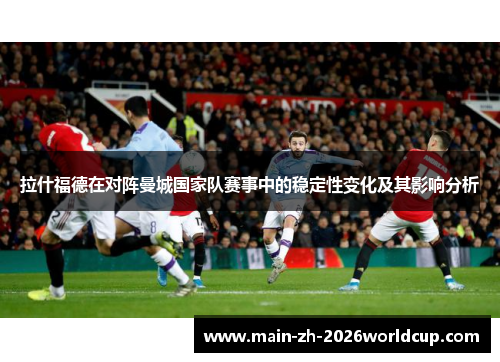 拉什福德在对阵曼城国家队赛事中的稳定性变化及其影响分析