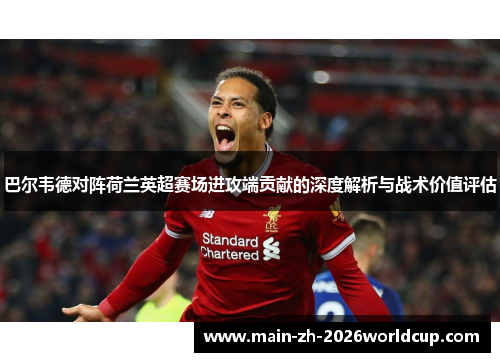 巴尔韦德对阵荷兰英超赛场进攻端贡献的深度解析与战术价值评估