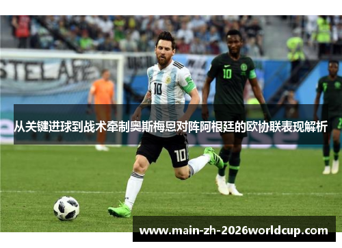 从关键进球到战术牵制奥斯梅恩对阵阿根廷的欧协联表现解析