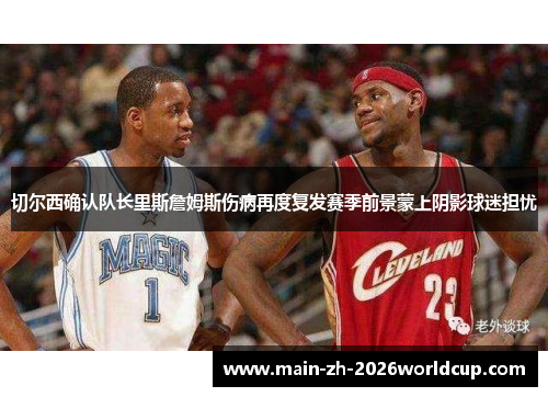 切尔西确认队长里斯詹姆斯伤病再度复发赛季前景蒙上阴影球迷担忧