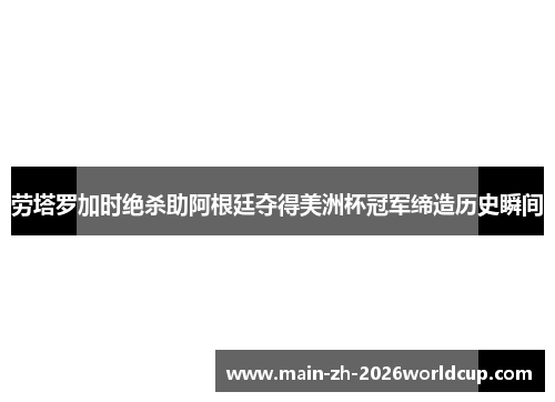 劳塔罗加时绝杀助阿根廷夺得美洲杯冠军缔造历史瞬间